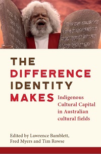 Cover of a book titled ‘The Difference Identity Makes’. On the top third of the cover is a picture of Jack Charles holding two stone tablets against the background of a red sky. The book title is given in the middle of the cover. It is ‘The Difference Identity Makes’ and the subtitle is ‘Indigenous Cultural Capital in Australian Cultural Fields’. Below the book title are the words ‘Edited by Lawrence Bamblett, Fred Myers and Tim Rowse’.