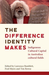 Cover of a book titled ‘The Difference Identity Makes’. On the top third of the cover is a picture of Jack Charles holding two stone tablets against the background of a red sky. The book title is given in the middle of the cover. It is ‘The Difference Identity Makes’ and the subtitle is ‘Indigenous Cultural Capital in Australian Cultural Fields’. Below the book title are the words ‘Edited by Lawrence Bamblett, Fred Myers and Tim Rowse’.